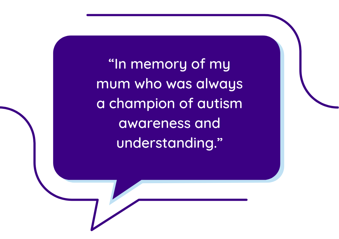 “In memory of my mum who was always a champion of autism awareness and understanding.”